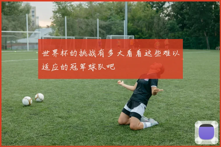世界杯的挑战有多大看看这些难以适应的冠军球队吧