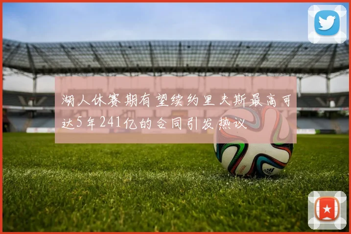 湖人休赛期有望续约里夫斯最高可达5年241亿的合同引发热议