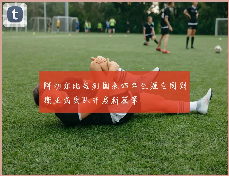 阿切尔比告别国米四年生涯合同到期正式离队开启新篇章