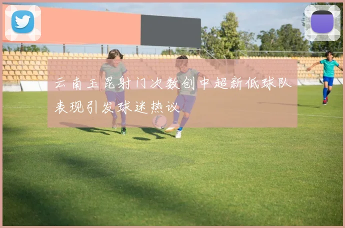 云南玉昆射门次数创中超新低球队表现引发球迷热议