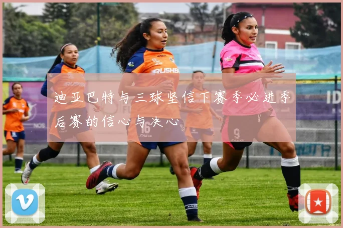迪亚巴特与三球坚信下赛季必进季后赛的信心与决心
