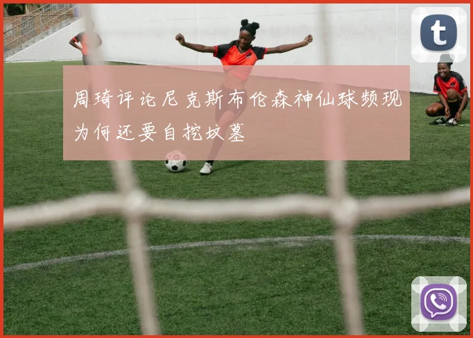 周琦评论尼克斯布伦森神仙球频现为何还要自挖坟墓