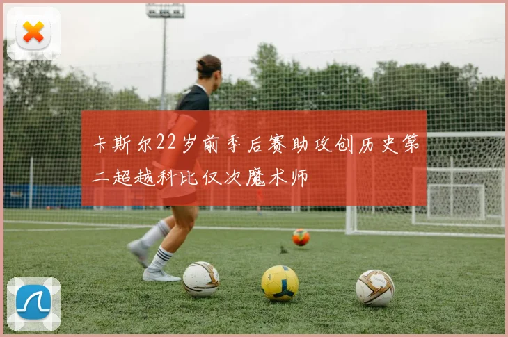 卡斯尔22岁前季后赛助攻创历史第二超越科比仅次魔术师