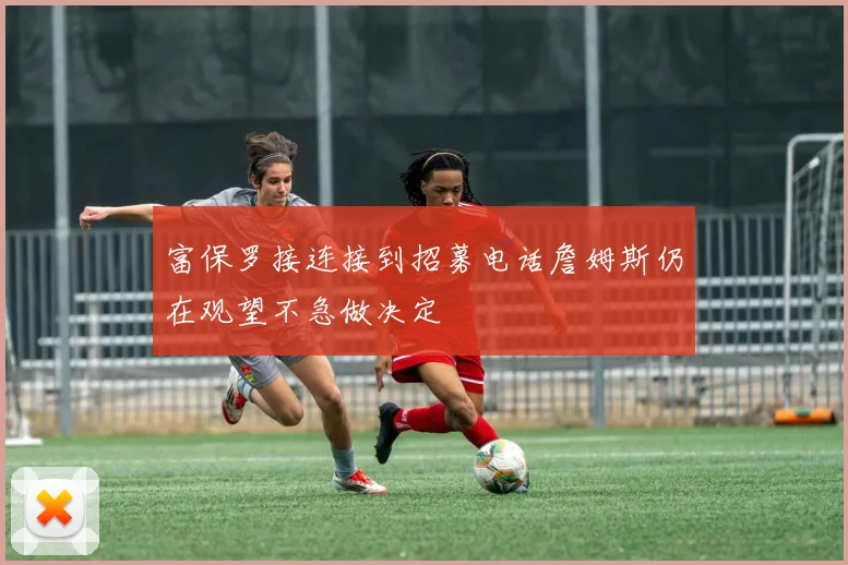 富保罗接连接到招募电话詹姆斯仍在观望不急做决定