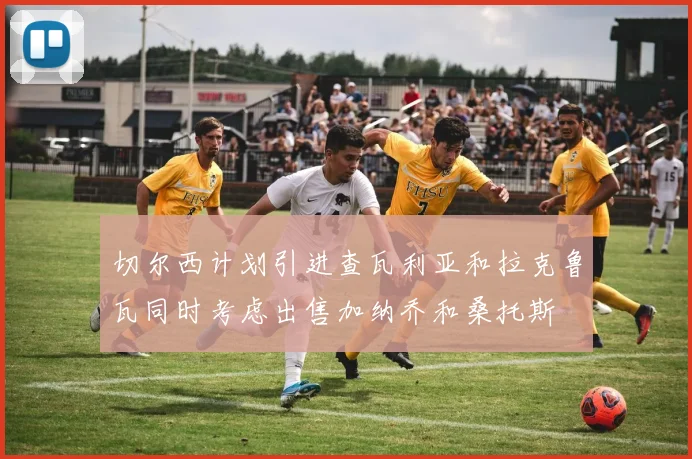 切尔西计划引进查瓦利亚和拉克鲁瓦同时考虑出售加纳乔和桑托斯