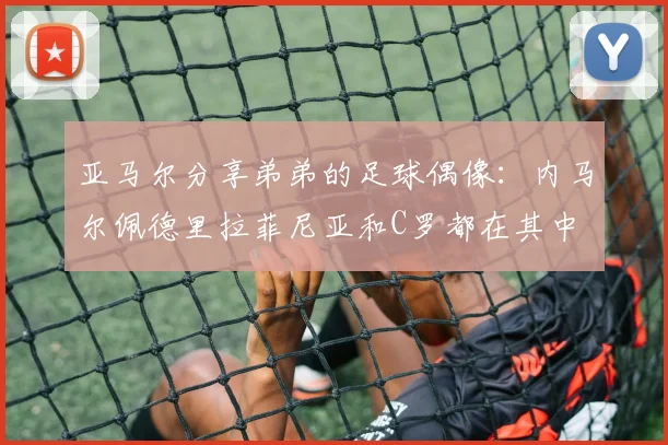 亚马尔分享弟弟的足球偶像：内马尔佩德里拉菲尼亚和C罗都在其中