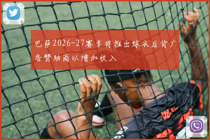 巴萨2026-27赛季将推出球衣后背广告赞助商以增加收入