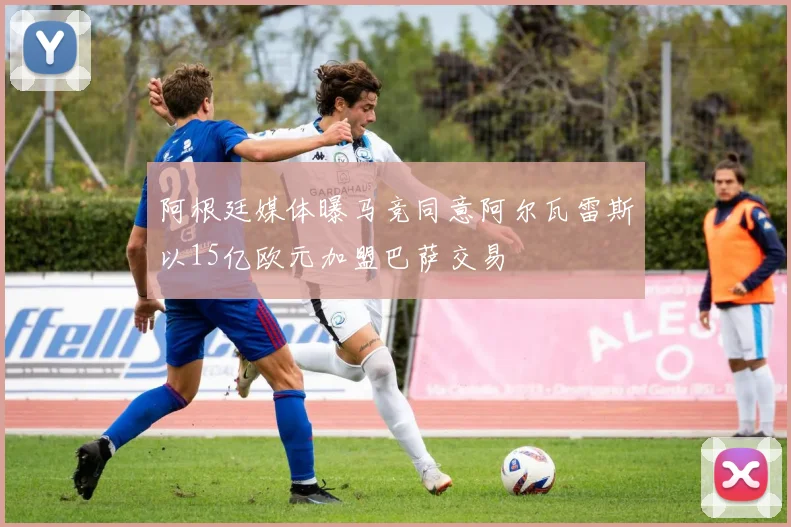 阿根廷媒体曝马竞同意阿尔瓦雷斯以15亿欧元加盟巴萨交易