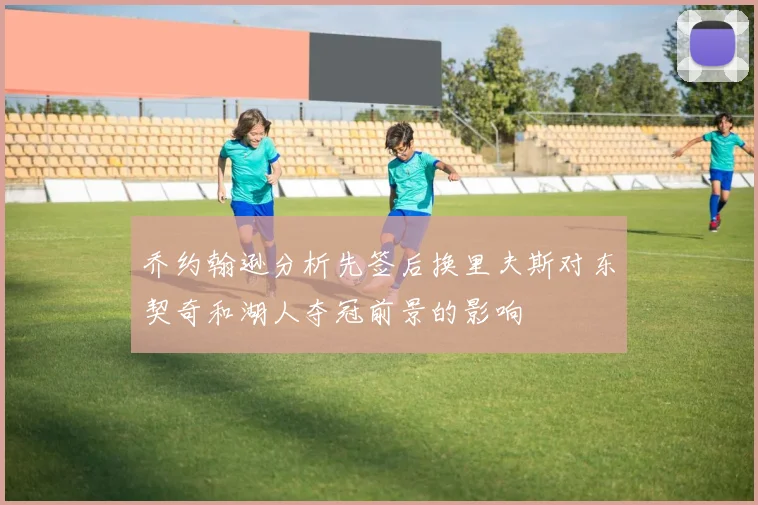 乔约翰逊分析先签后换里夫斯对东契奇和湖人夺冠前景的影响