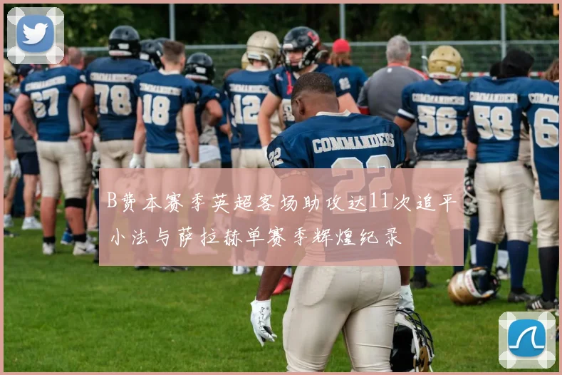 B费本赛季英超客场助攻达11次追平小法与萨拉赫单赛季辉煌纪录