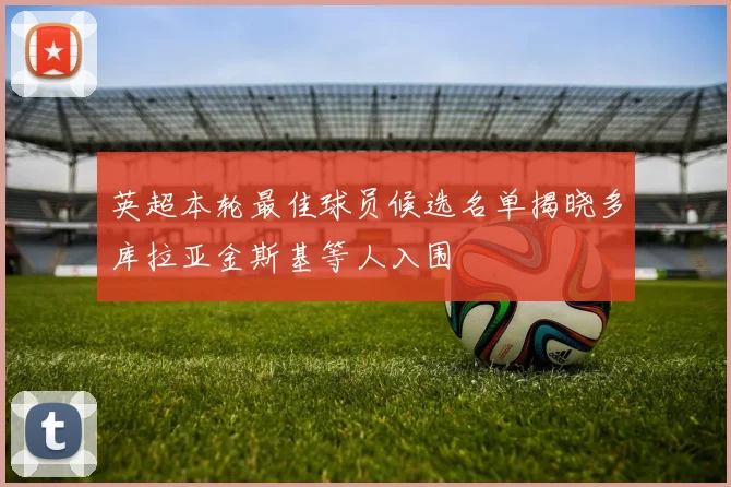 英超本轮最佳球员候选名单揭晓多库拉亚金斯基等人入围
