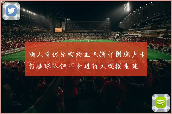 湖人将优先续约里夫斯并围绕卢卡打造球队但不会进行大规模重建