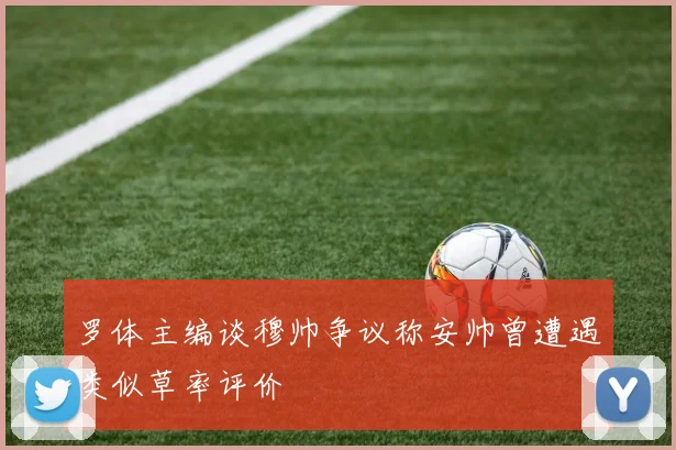 罗体主编谈穆帅争议称安帅曾遭遇类似草率评价
